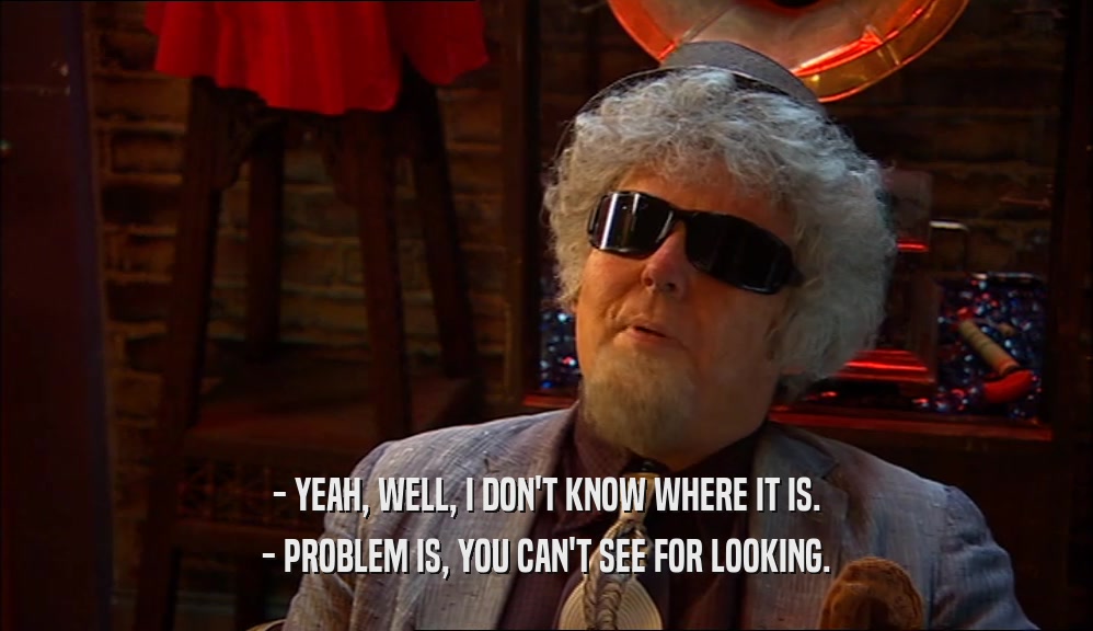- YEAH, WELL, I DON'T KNOW WHERE IT IS. - PROBLEM IS, YOU CAN'T SEE FOR LOOKING. 