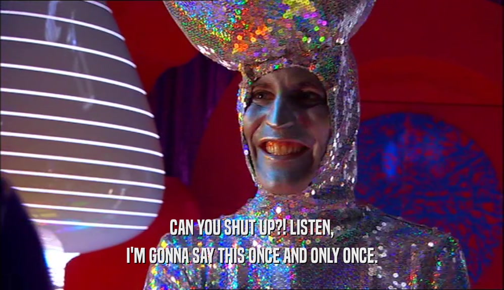 CAN YOU SHUT UP?! LISTEN, I'M GONNA SAY THIS ONCE AND ONLY ONCE. 
