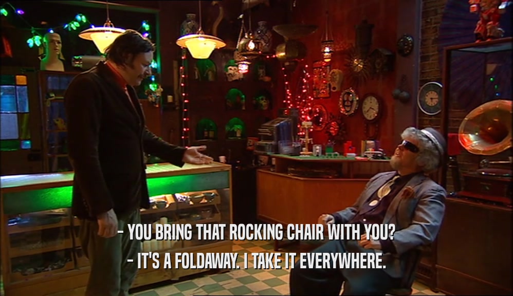 - YOU BRING THAT ROCKING CHAIR WITH YOU? - IT'S A FOLDAWAY. I TAKE IT EVERYWHERE. 