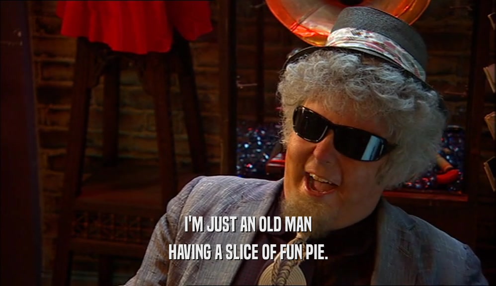 I'M JUST AN OLD MAN
 HAVING A SLICE OF FUN PIE.
 