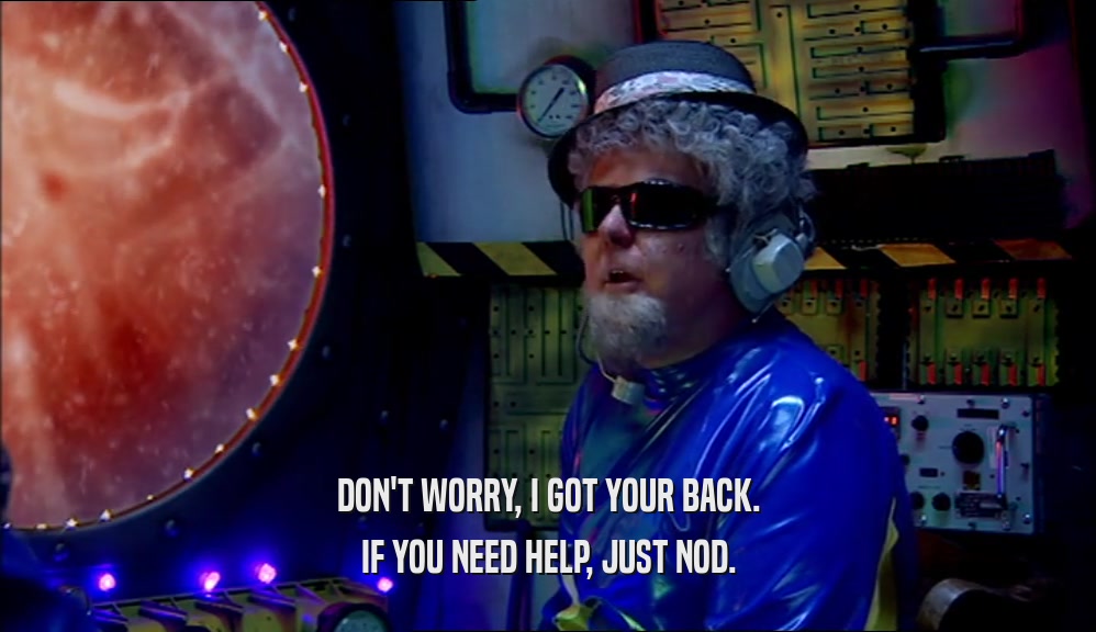 DON'T WORRY, I GOT YOUR BACK. IF YOU NEED HELP, JUST NOD. 