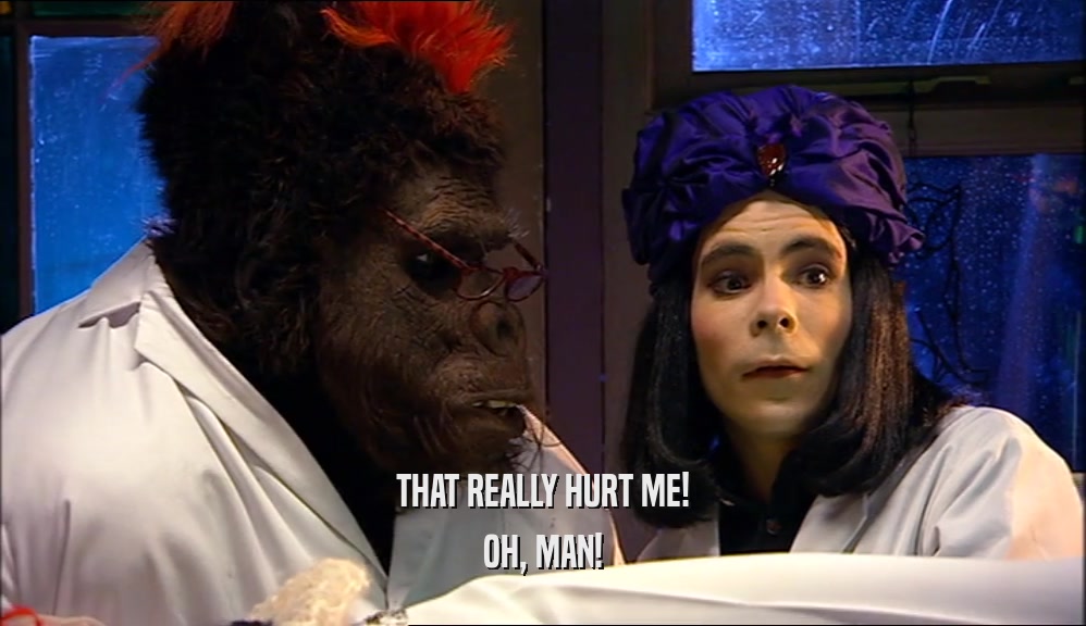 THAT REALLY HURT ME! OH, MAN! 