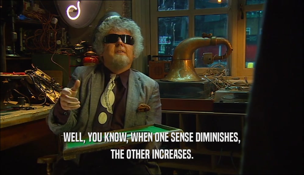 WELL, YOU KNOW, WHEN ONE SENSE DIMINISHES, THE OTHER INCREASES. 