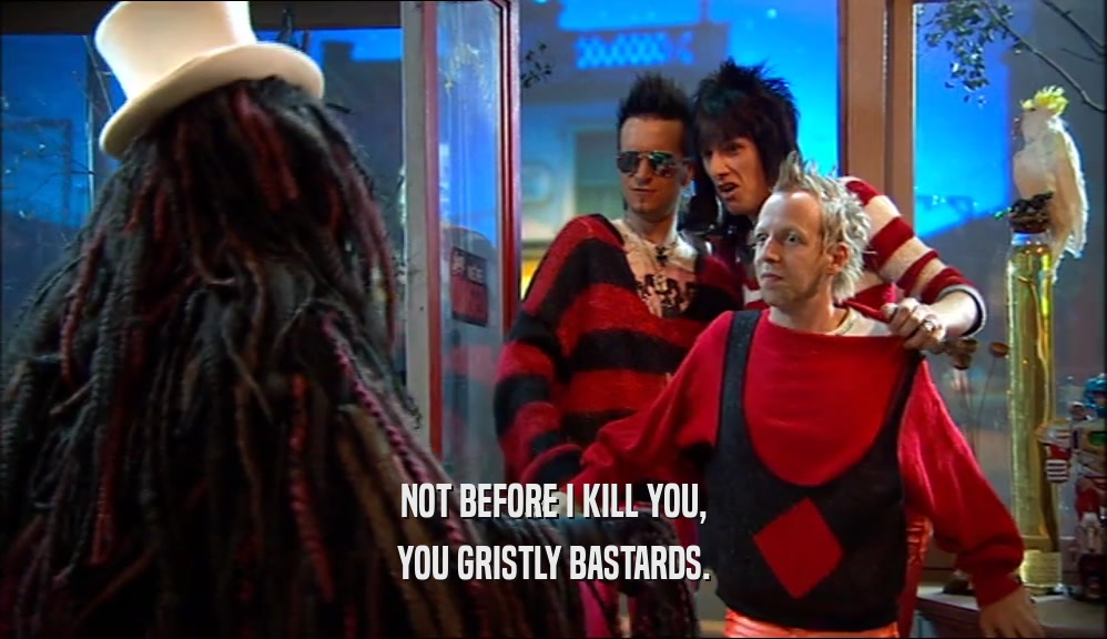 NOT BEFORE I KILL YOU, YOU GRISTLY BASTARDS. 