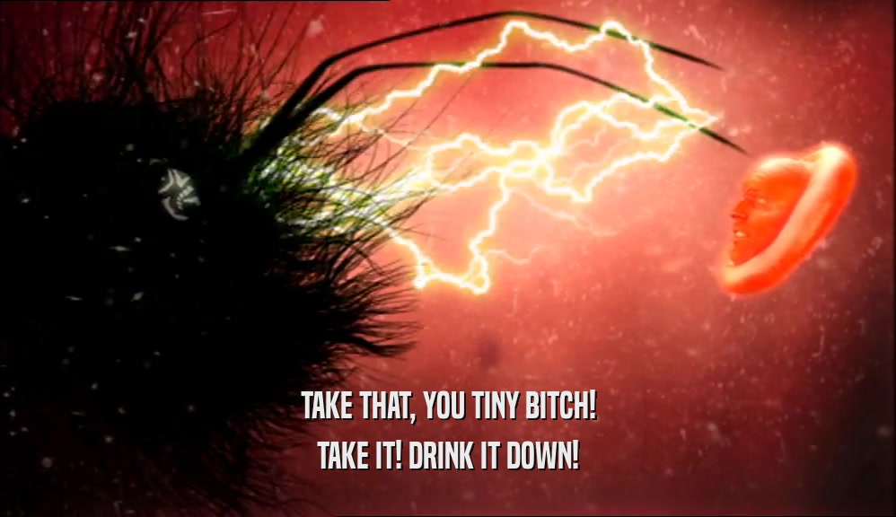 TAKE THAT, YOU TINY BITCH! TAKE IT! DRINK IT DOWN! 