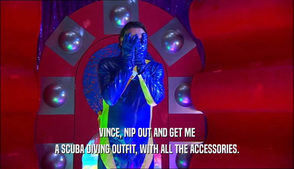 VINCE, NIP OUT AND GET ME A SCUBA DIVING OUTFIT, WITH ALL THE ACCESSORIES. 
