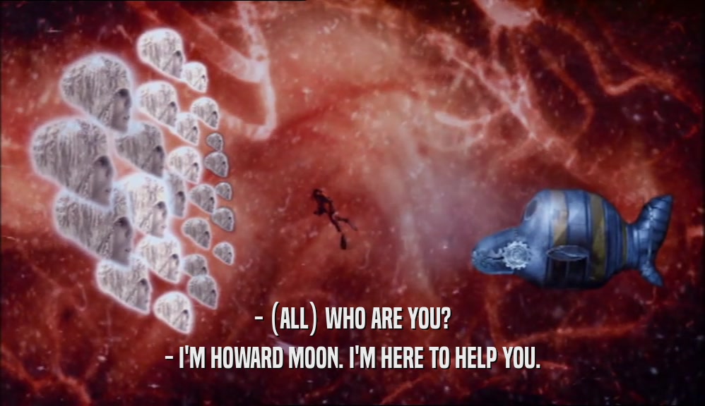 - (ALL) WHO ARE YOU?
 - I'M HOWARD MOON. I'M HERE TO HELP YOU.
 
