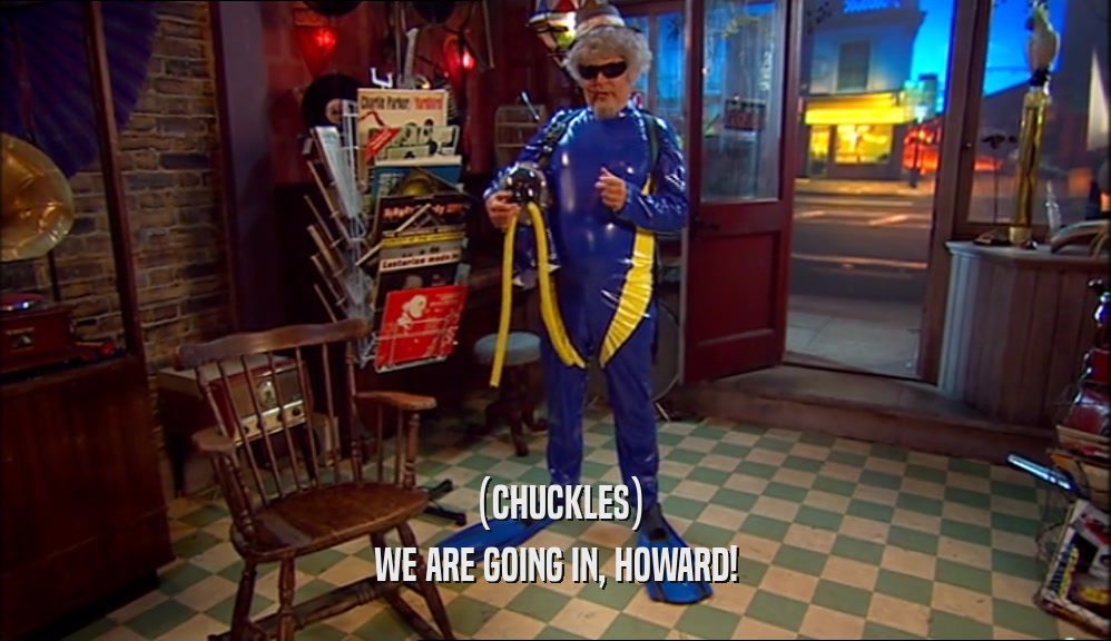 (CHUCKLES)
 WE ARE GOING IN, HOWARD!
 
