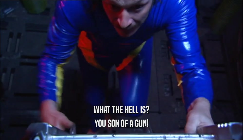 WHAT THE HELL IS? YOU SON OF A GUN! 