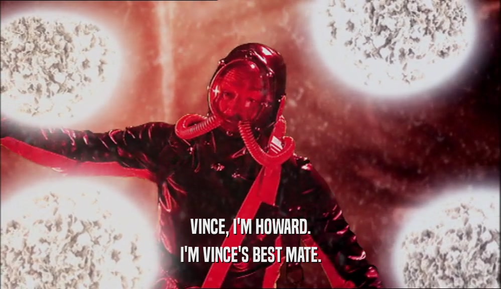 VINCE, I'M HOWARD. I'M VINCE'S BEST MATE. 
