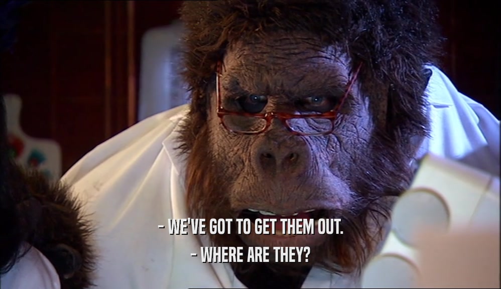 - WE'VE GOT TO GET THEM OUT. - WHERE ARE THEY? 