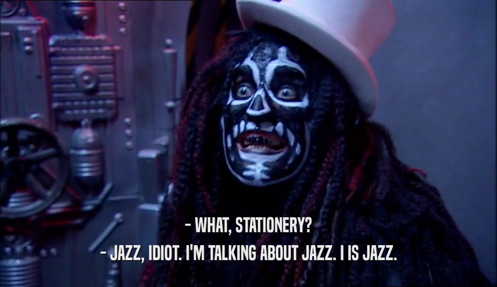 - WHAT, STATIONERY? - JAZZ, IDIOT. I'M TALKING ABOUT JAZZ. I IS JAZZ. 