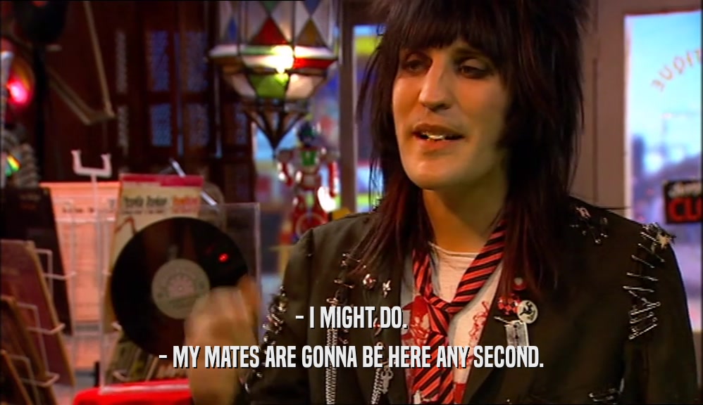 - I MIGHT DO. - MY MATES ARE GONNA BE HERE ANY SECOND. 