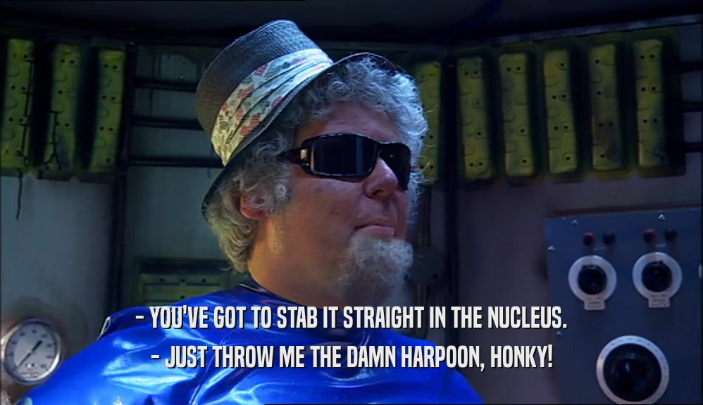 - YOU'VE GOT TO STAB IT STRAIGHT IN THE NUCLEUS. - JUST THROW ME THE DAMN HARPOON, HONKY! 