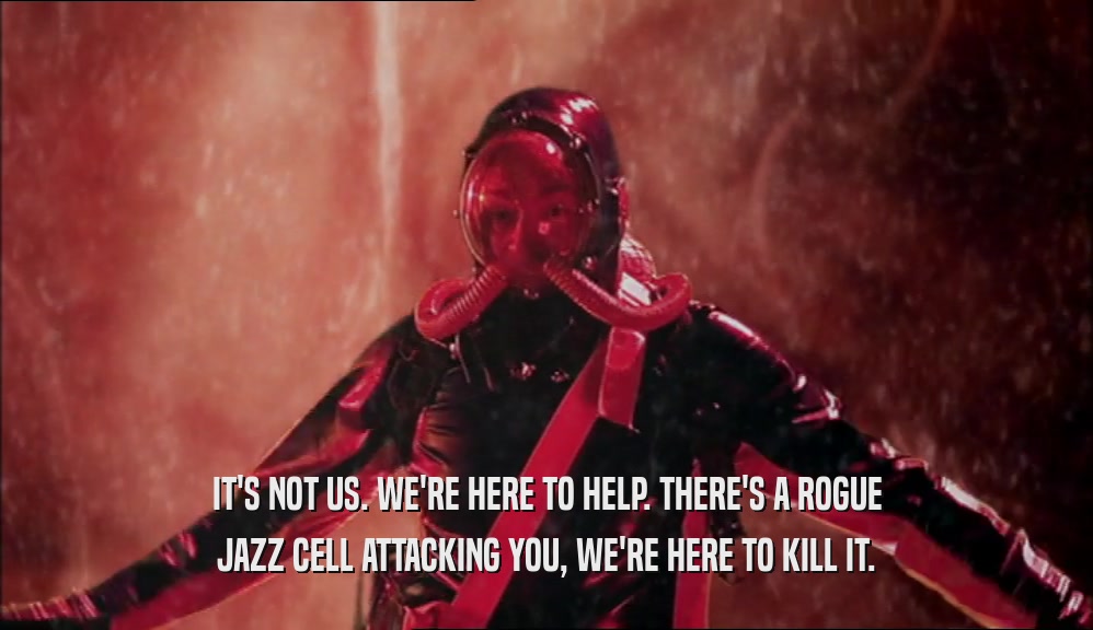 IT'S NOT US. WE'RE HERE TO HELP. THERE'S A ROGUE
 JAZZ CELL ATTACKING YOU, WE'RE HERE TO KILL IT.
 