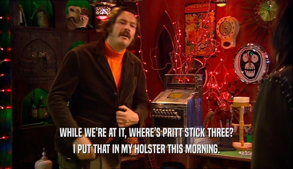 WHILE WE'RE AT IT, WHERE'S PRITT STICK THREE? I PUT THAT IN MY HOLSTER THIS MORNING. 