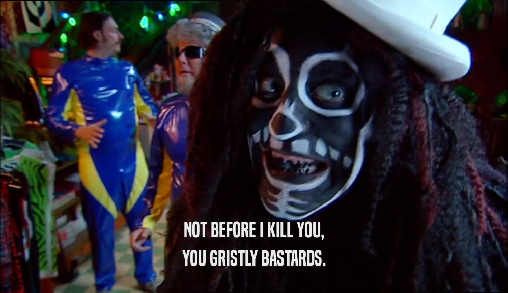 NOT BEFORE I KILL YOU, YOU GRISTLY BASTARDS. 