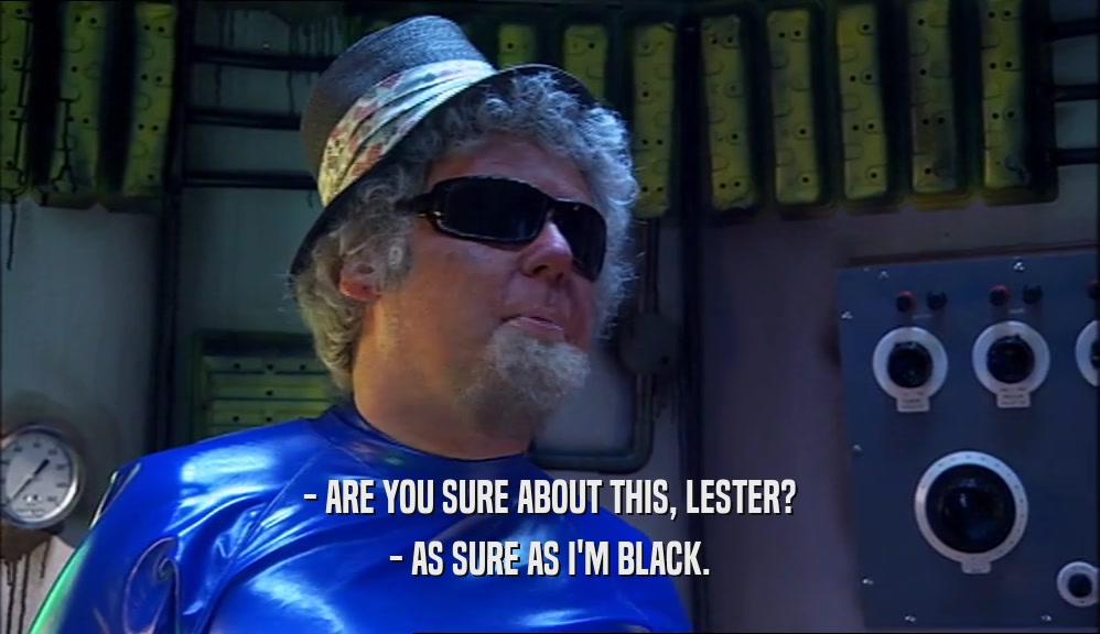 - ARE YOU SURE ABOUT THIS, LESTER? - AS SURE AS I'M BLACK. 