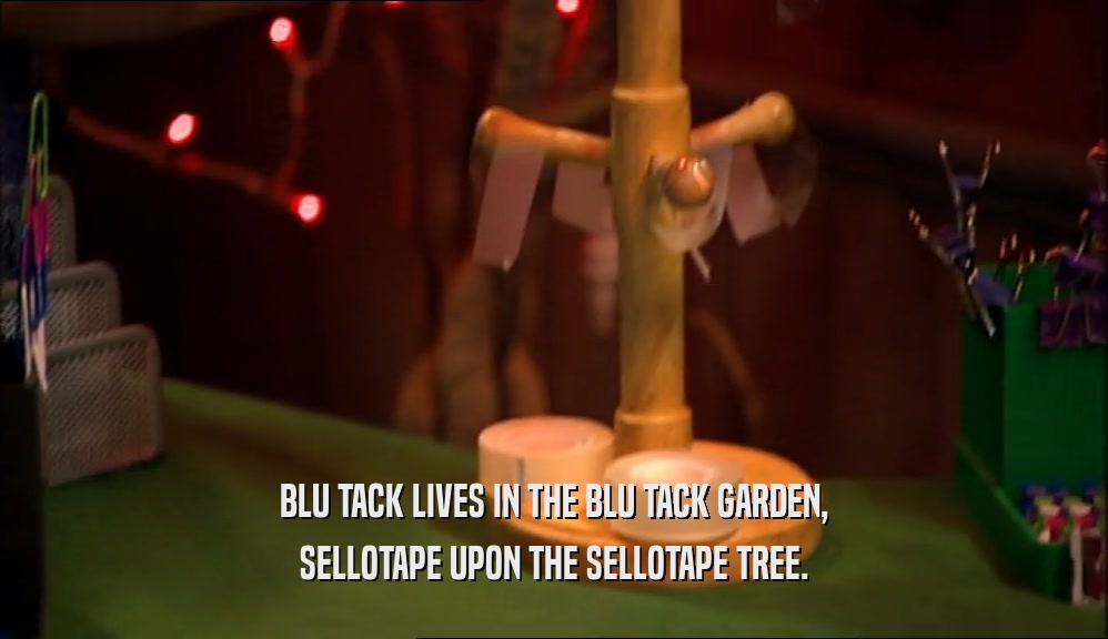 BLU TACK LIVES IN THE BLU TACK GARDEN, SELLOTAPE UPON THE SELLOTAPE TREE. 