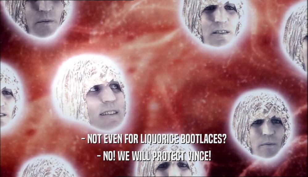 - NOT EVEN FOR LIQUORICE BOOTLACES? - NO! WE WILL PROTECT VINCE! 