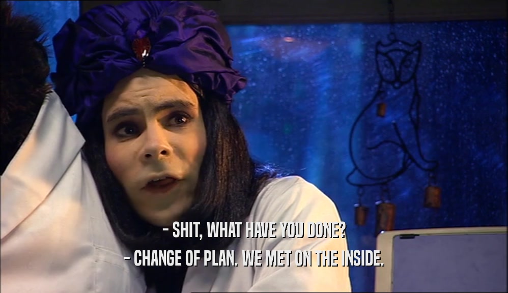 - SHIT, WHAT HAVE YOU DONE? - CHANGE OF PLAN. WE MET ON THE INSIDE. 