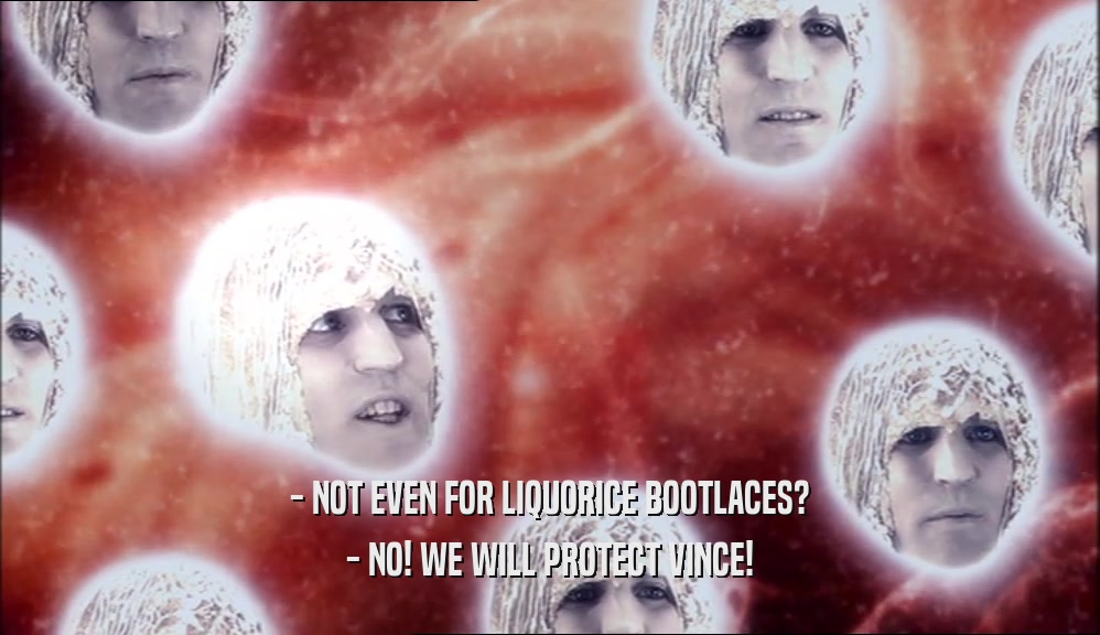 - NOT EVEN FOR LIQUORICE BOOTLACES? - NO! WE WILL PROTECT VINCE! 