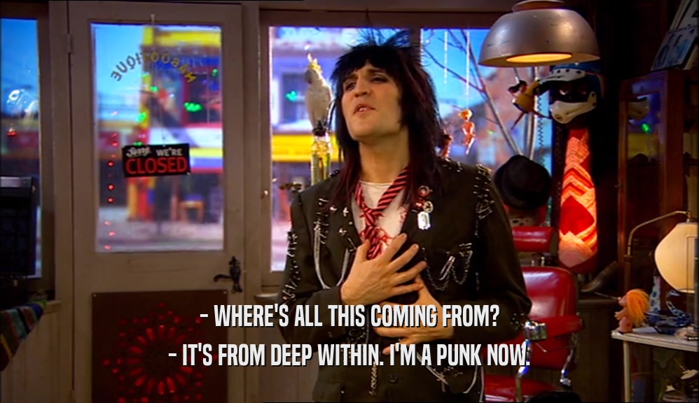 - WHERE'S ALL THIS COMING FROM?
 - IT'S FROM DEEP WITHIN. I'M A PUNK NOW.
 