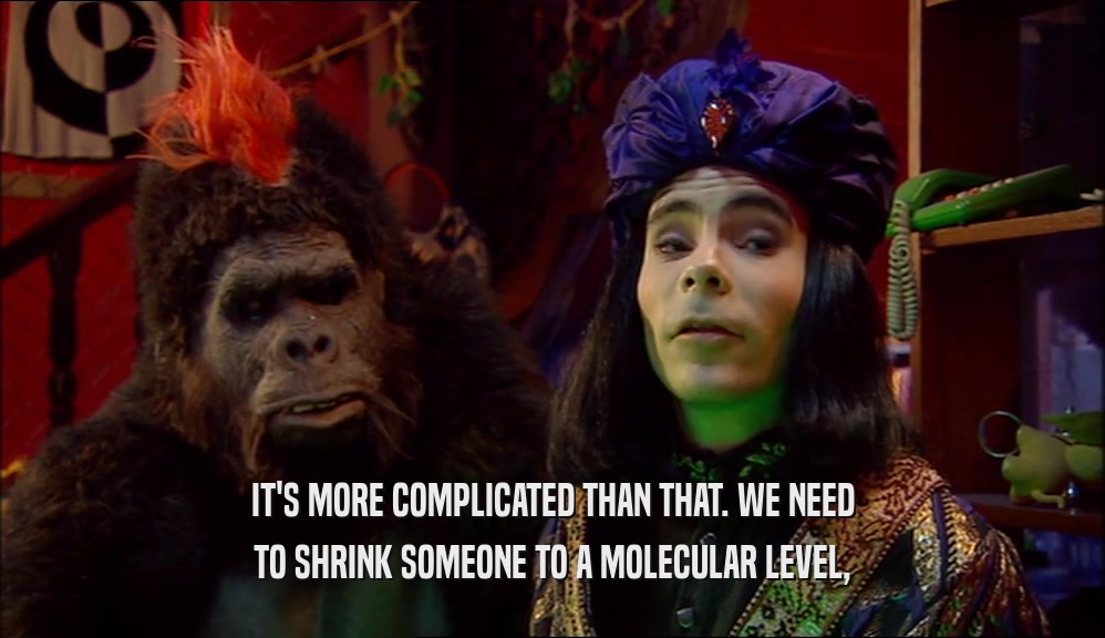 IT'S MORE COMPLICATED THAN THAT. WE NEED TO SHRINK SOMEONE TO A MOLECULAR LEVEL, 