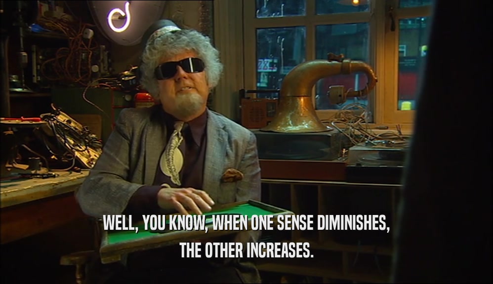 WELL, YOU KNOW, WHEN ONE SENSE DIMINISHES, THE OTHER INCREASES. 