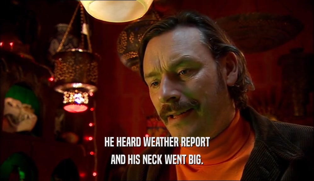 HE HEARD WEATHER REPORT
 AND HIS NECK WENT BIG.
 
