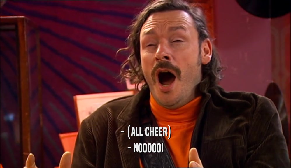 - (ALL CHEER) - NOOOOO! 