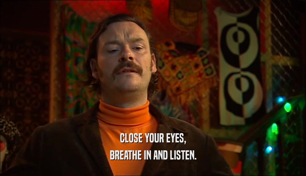 CLOSE YOUR EYES, BREATHE IN AND LISTEN. 