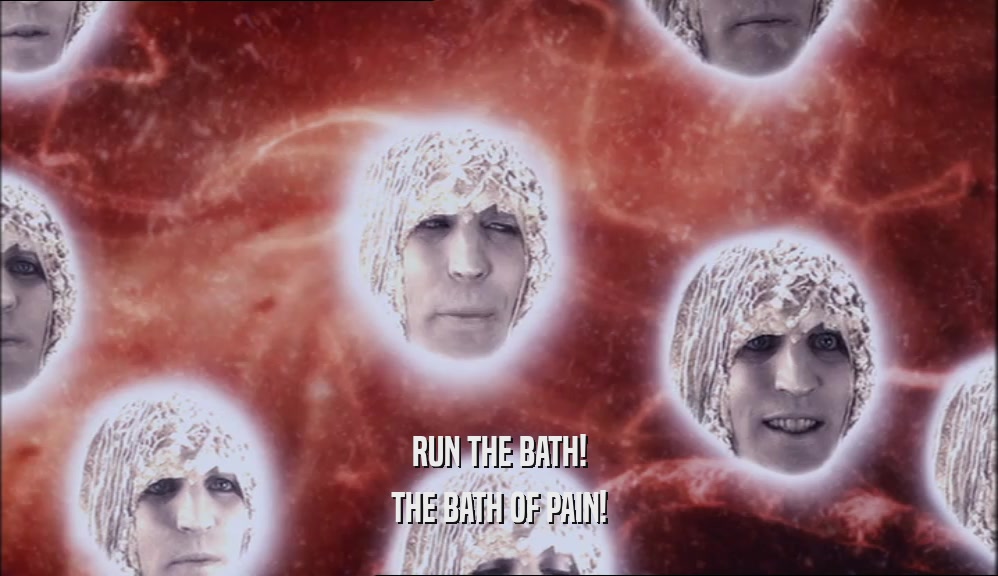 RUN THE BATH!
 THE BATH OF PAIN!
 