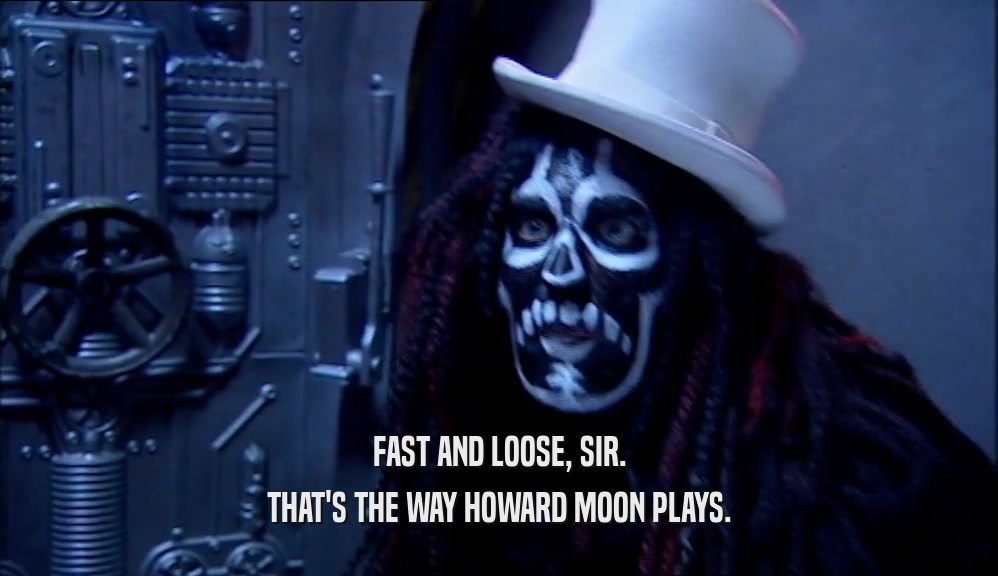 FAST AND LOOSE, SIR. THAT'S THE WAY HOWARD MOON PLAYS. 