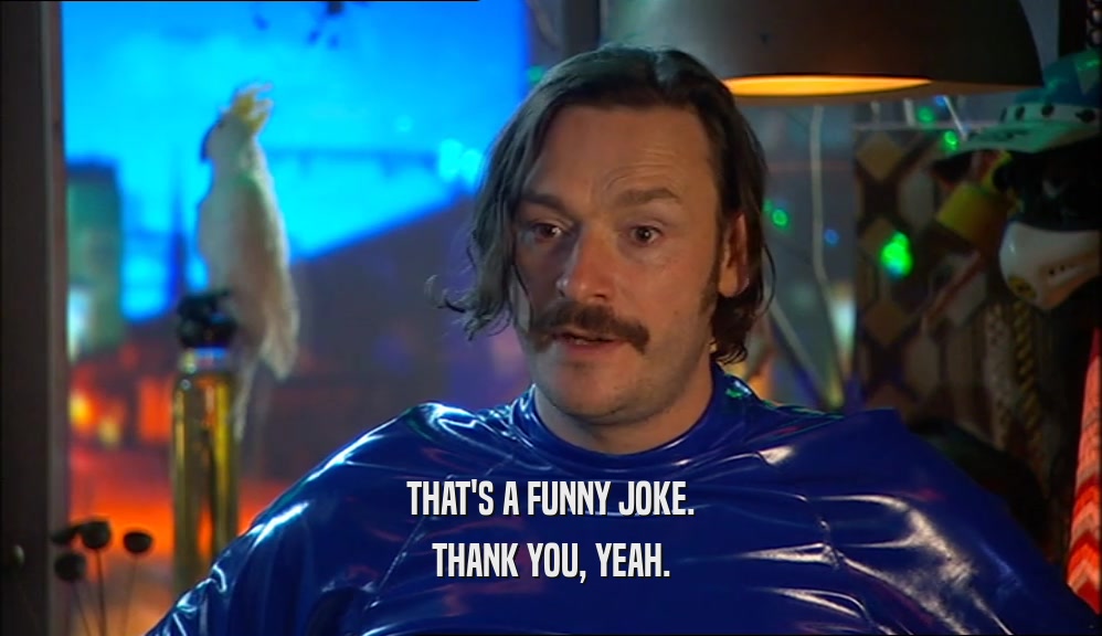 THAT'S A FUNNY JOKE. THANK YOU, YEAH. 