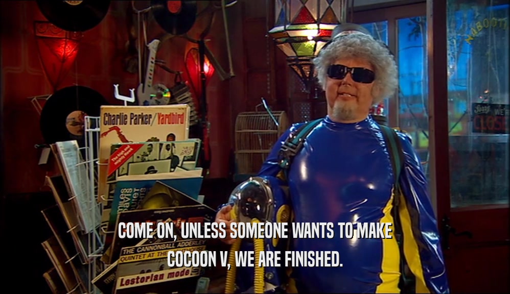 COME ON, UNLESS SOMEONE WANTS TO MAKE COCOON V, WE ARE FINISHED. 