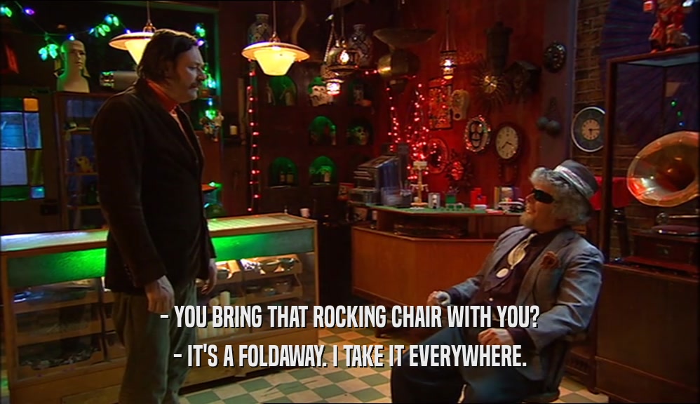 - YOU BRING THAT ROCKING CHAIR WITH YOU? - IT'S A FOLDAWAY. I TAKE IT EVERYWHERE. 