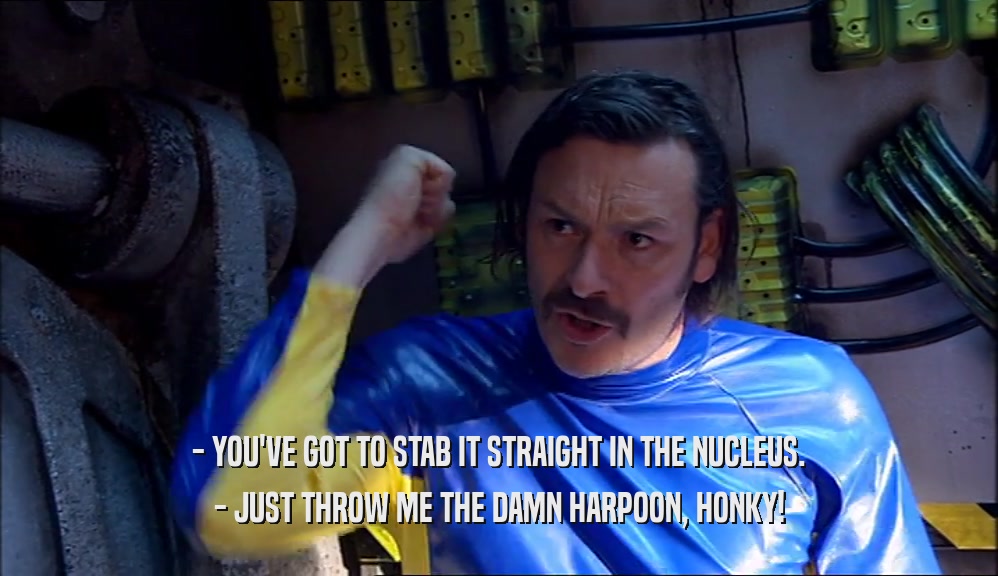 - YOU'VE GOT TO STAB IT STRAIGHT IN THE NUCLEUS. - JUST THROW ME THE DAMN HARPOON, HONKY! 
