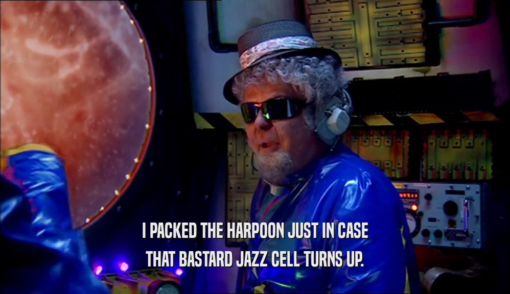 I PACKED THE HARPOON JUST IN CASE THAT BASTARD JAZZ CELL TURNS UP. 