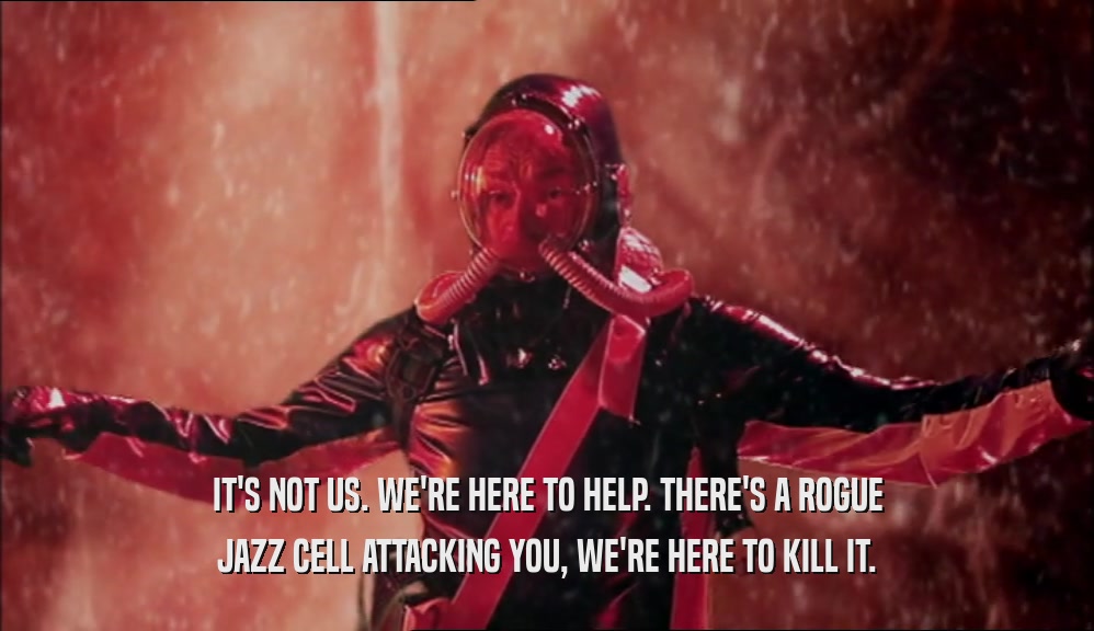 IT'S NOT US. WE'RE HERE TO HELP. THERE'S A ROGUE JAZZ CELL ATTACKING YOU, WE'RE HERE TO KILL IT. 