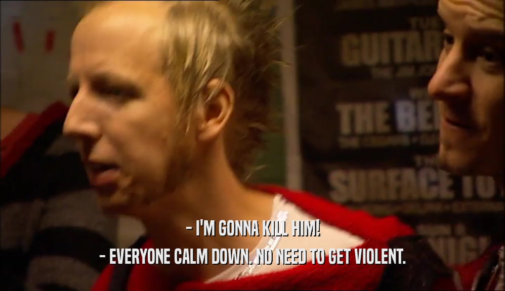 - I'M GONNA KILL HIM! - EVERYONE CALM DOWN. NO NEED TO GET VIOLENT. 