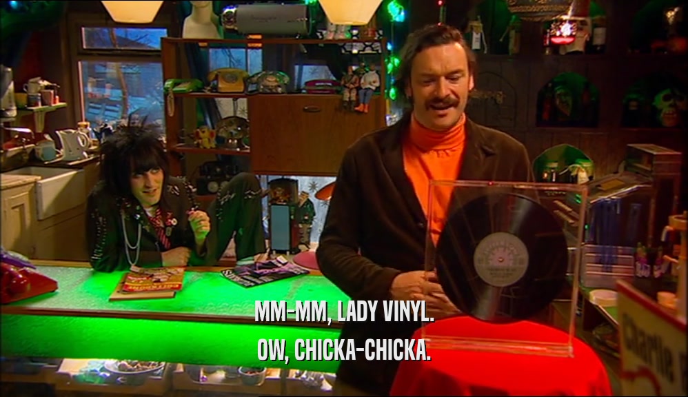 MM-MM, LADY VINYL. OW, CHICKA-CHICKA. 