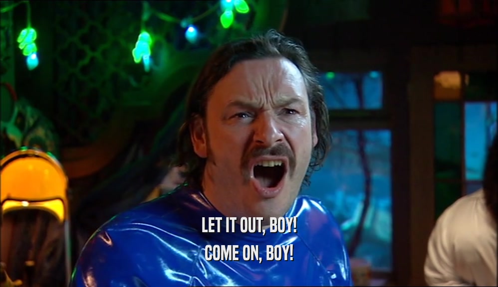 LET IT OUT, BOY! COME ON, BOY! 
