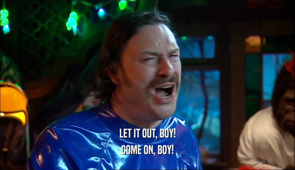 LET IT OUT, BOY! COME ON, BOY! 