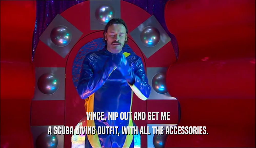 VINCE, NIP OUT AND GET ME A SCUBA DIVING OUTFIT, WITH ALL THE ACCESSORIES. 