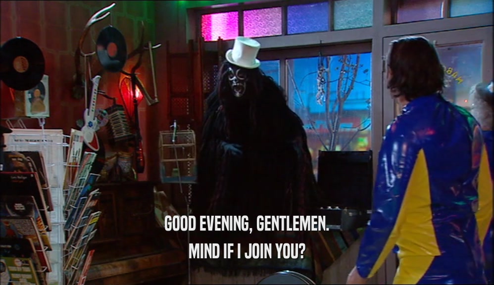 GOOD EVENING, GENTLEMEN. MIND IF I JOIN YOU? 