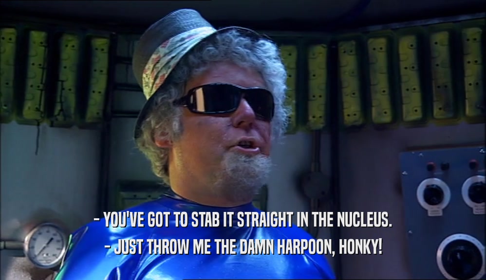 - YOU'VE GOT TO STAB IT STRAIGHT IN THE NUCLEUS. - JUST THROW ME THE DAMN HARPOON, HONKY! 