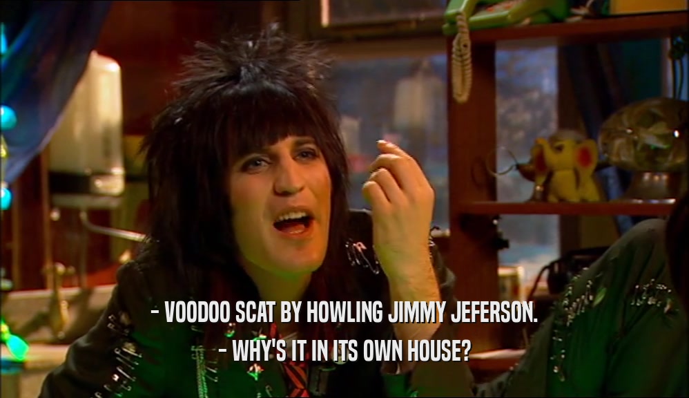 - VOODOO SCAT BY HOWLING JIMMY JEFERSON.
 - WHY'S IT IN ITS OWN HOUSE?
 