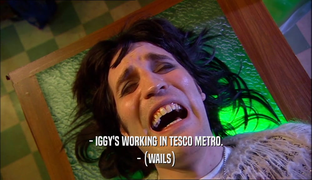 - IGGY'S WORKING IN TESCO METRO. - (WAILS) 