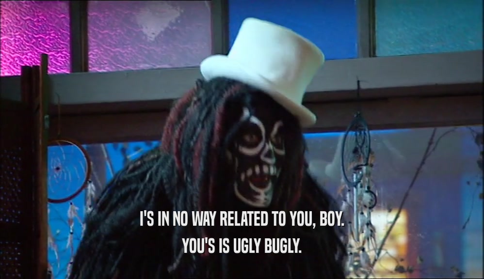 I'S IN NO WAY RELATED TO YOU, BOY. YOU'S IS UGLY BUGLY. 